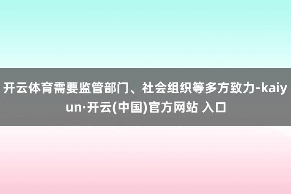 开云体育需要监管部门、社会组织等多方致力-kaiyun·开云(中国)官方网站 入口