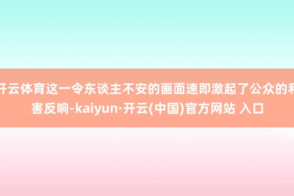 开云体育这一令东谈主不安的画面速即激起了公众的利害反响-kaiyun·开云(中国)官方网站 入口