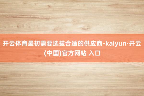 开云体育最初需要选拔合适的供应商-kaiyun·开云(中国)官方网站 入口