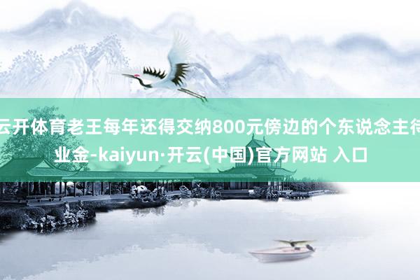 云开体育老王每年还得交纳800元傍边的个东说念主待业金-kaiyun·开云(中国)官方网站 入口