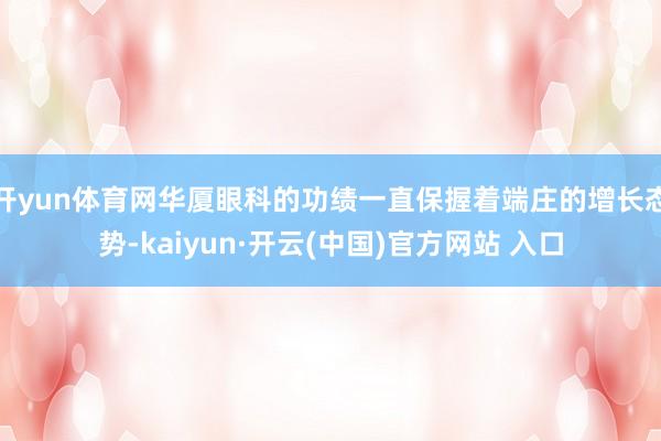 开yun体育网华厦眼科的功绩一直保握着端庄的增长态势-kaiyun·开云(中国)官方网站 入口