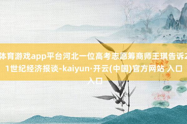 体育游戏app平台河北一位高考志愿筹商师王琪告诉21世纪经济报谈-kaiyun·开云(中国)官方网站 入口