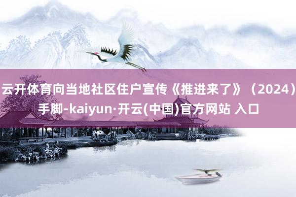 云开体育向当地社区住户宣传《推进来了》（2024）手脚-kaiyun·开云(中国)官方网站 入口