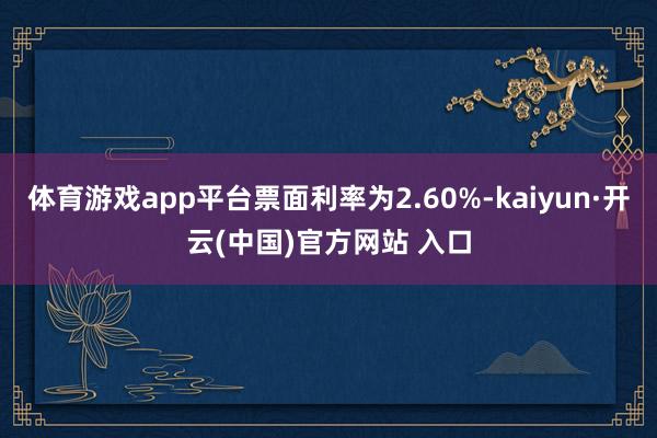 体育游戏app平台票面利率为2.60%-kaiyun·开云(中国)官方网站 入口