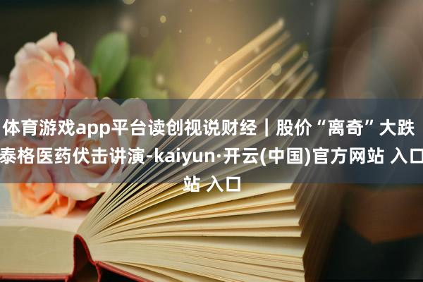 体育游戏app平台读创视说财经｜股价“离奇”大跌 泰格医药伏击讲演-kaiyun·开云(中国)官方网站 入口