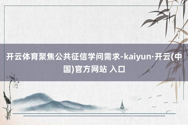 开云体育聚焦公共征信学问需求-kaiyun·开云(中国)官方网站 入口