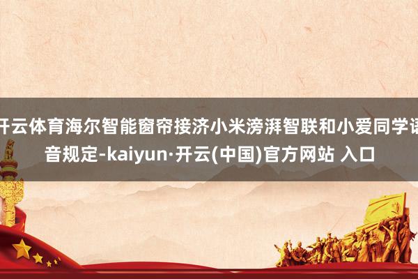 开云体育海尔智能窗帘接济小米滂湃智联和小爱同学语音规定-kaiyun·开云(中国)官方网站 入口