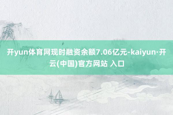 开yun体育网现时融资余额7.06亿元-kaiyun·开云(中国)官方网站 入口