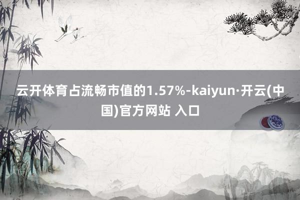 云开体育占流畅市值的1.57%-kaiyun·开云(中国)官方网站 入口