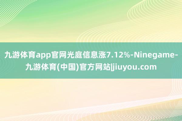 九游体育app官网光庭信息涨7.12%-Ninegame-九游体育(中国)官方网站|jiuyou.com