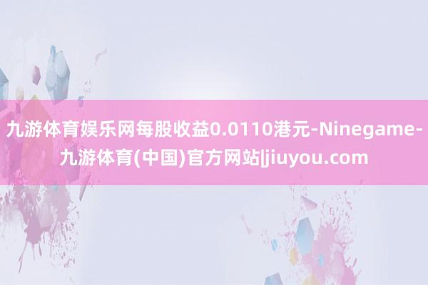 九游体育娱乐网每股收益0.0110港元-Ninegame-九游体育(中国)官方网站|jiuyou.com