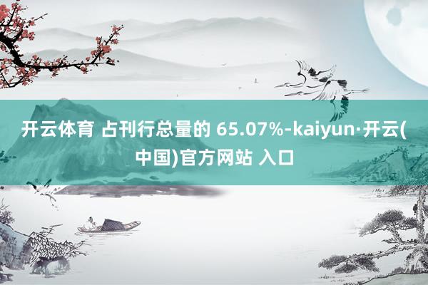 开云体育 占刊行总量的 65.07%-kaiyun·开云(中国)官方网站 入口