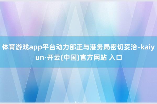 体育游戏app平台动力部正与港务局密切妥洽-kaiyun·开云(中国)官方网站 入口