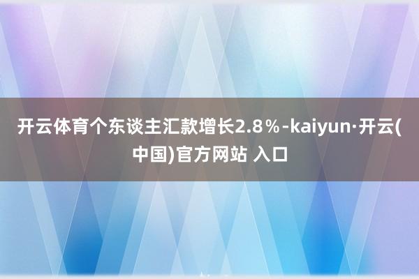 开云体育个东谈主汇款增长2.8％-kaiyun·开云(中国)官方网站 入口