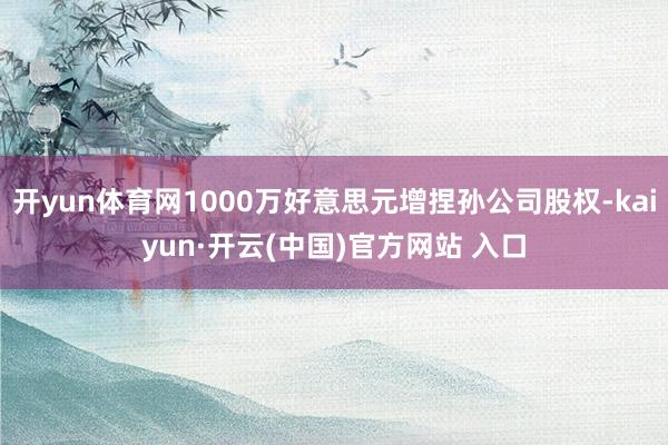 开yun体育网1000万好意思元增捏孙公司股权-kaiyun·开云(中国)官方网站 入口