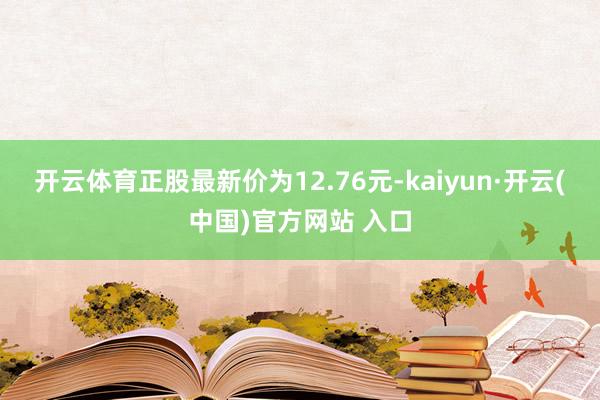 开云体育正股最新价为12.76元-kaiyun·开云(中国)官方网站 入口