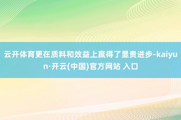 云开体育更在质料和效益上赢得了显贵进步-kaiyun·开云(中国)官方网站 入口