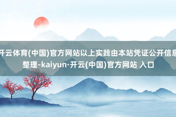 开云体育(中国)官方网站以上实践由本站凭证公开信息整理-kaiyun·开云(中国)官方网站 入口