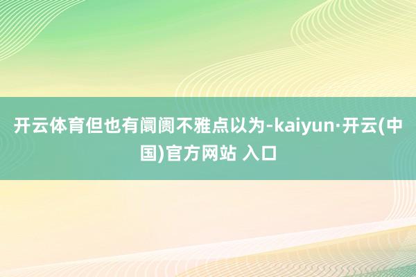 开云体育但也有阛阓不雅点以为-kaiyun·开云(中国)官方网站 入口