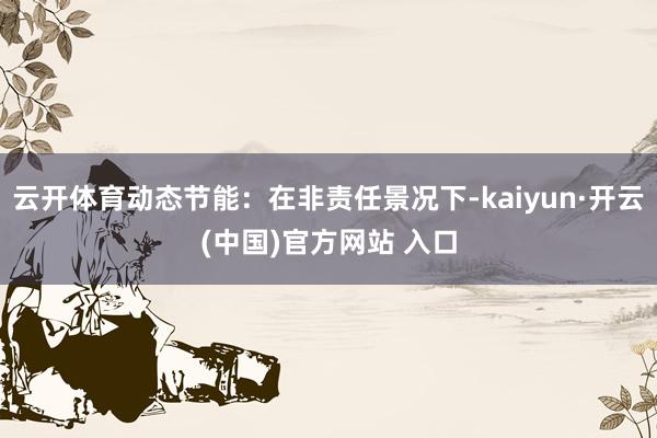 云开体育动态节能：在非责任景况下-kaiyun·开云(中国)官方网站 入口