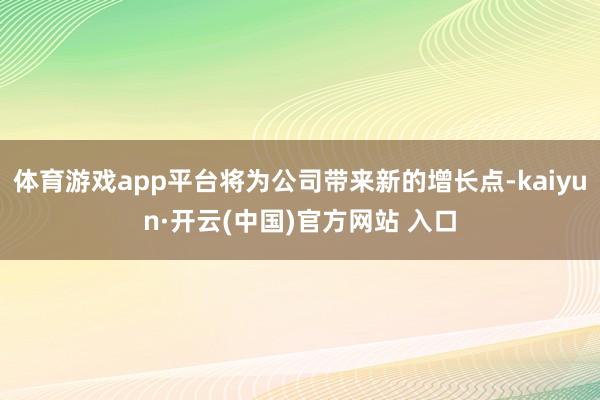 体育游戏app平台将为公司带来新的增长点-kaiyun·开云(中国)官方网站 入口