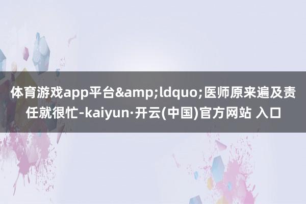 体育游戏app平台&ldquo;医师原来遍及责任就很忙-kaiyun·开云(中国)官方网站 入口