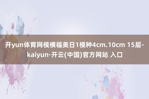 开yun体育网模横福美日1模种4cm.10cm 15层-kaiyun·开云(中国)官方网站 入口