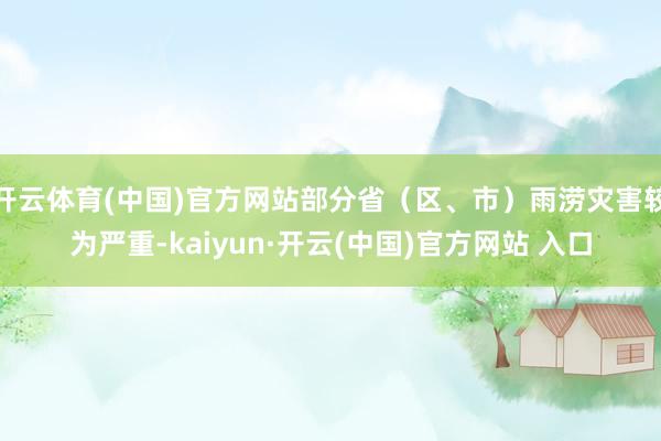 开云体育(中国)官方网站部分省（区、市）雨涝灾害较为严重-kaiyun·开云(中国)官方网站 入口