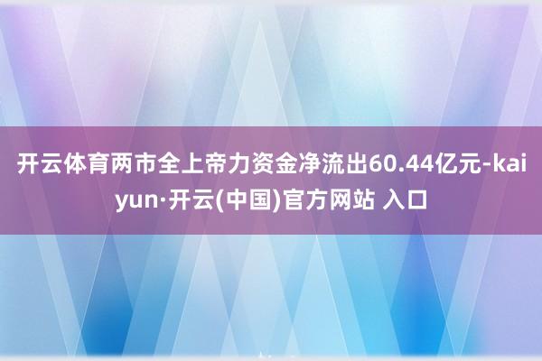 开云体育两市全上帝力资金净流出60.44亿元-kaiyun·开云(中国)官方网站 入口