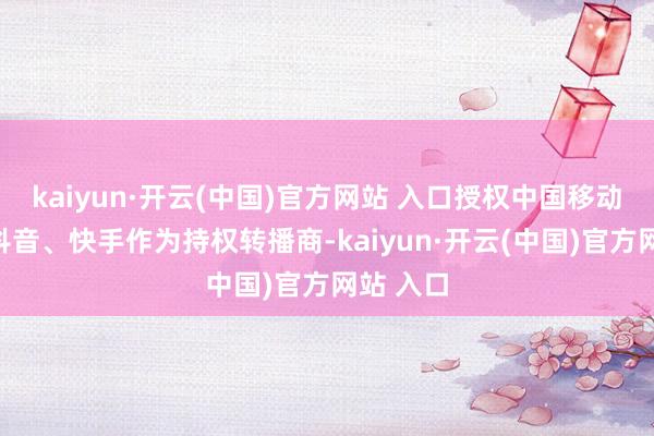 kaiyun·开云(中国)官方网站 入口授权中国移动咪咕、抖音、快手作为持权转播商-kaiyun·开云(中国)官方网站 入口