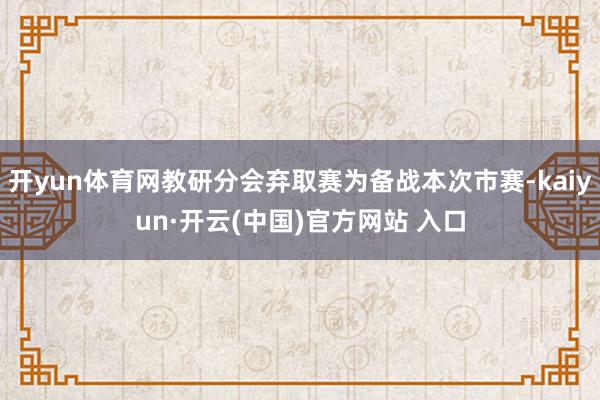 开yun体育网教研分会弃取赛为备战本次市赛-kaiyun·开云(中国)官方网站 入口