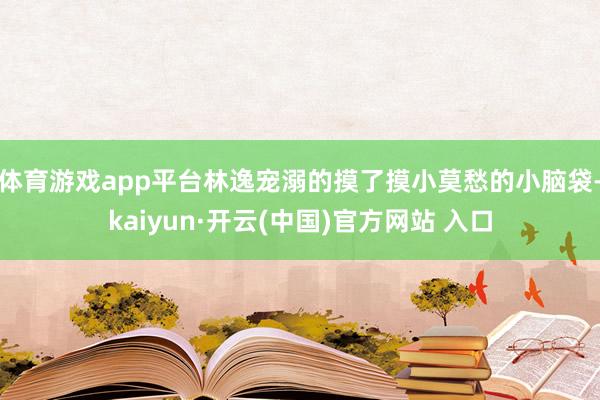 体育游戏app平台林逸宠溺的摸了摸小莫愁的小脑袋-kaiyun·开云(中国)官方网站 入口