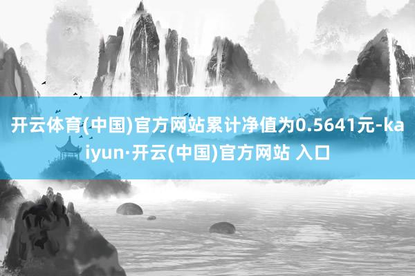 开云体育(中国)官方网站累计净值为0.5641元-kaiyun·开云(中国)官方网站 入口