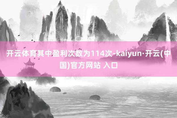 开云体育其中盈利次数为114次-kaiyun·开云(中国)官方网站 入口