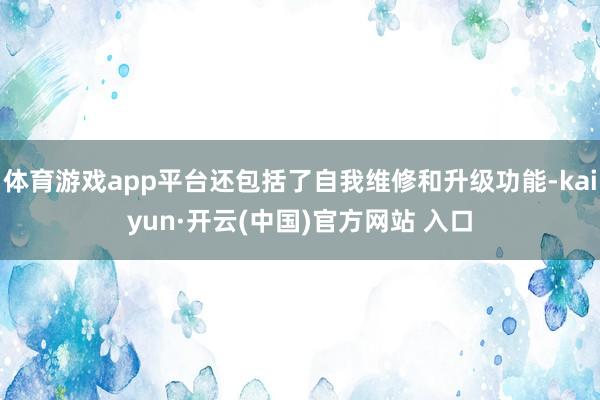 体育游戏app平台还包括了自我维修和升级功能-kaiyun·开云(中国)官方网站 入口