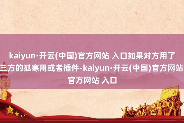 kaiyun·开云(中国)官方网站 入口如果对方用了些第三方的孤寒用或者插件-kaiyun·开云(中国)官方网站 入口