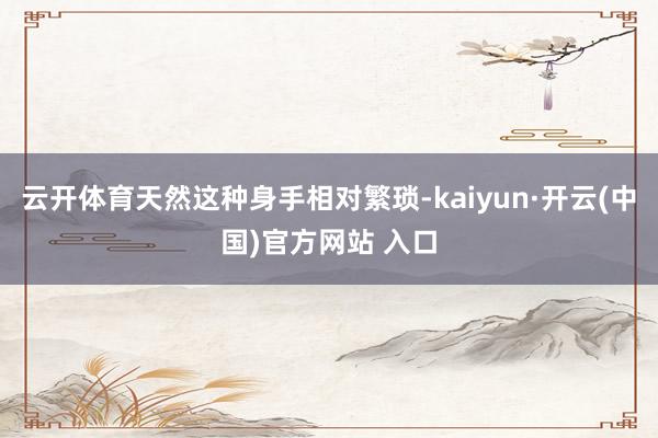 云开体育天然这种身手相对繁琐-kaiyun·开云(中国)官方网站 入口