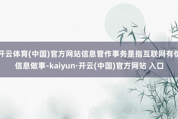 开云体育(中国)官方网站信息管作事务是指互联网有偿信息做事-kaiyun·开云(中国)官方网站 入口