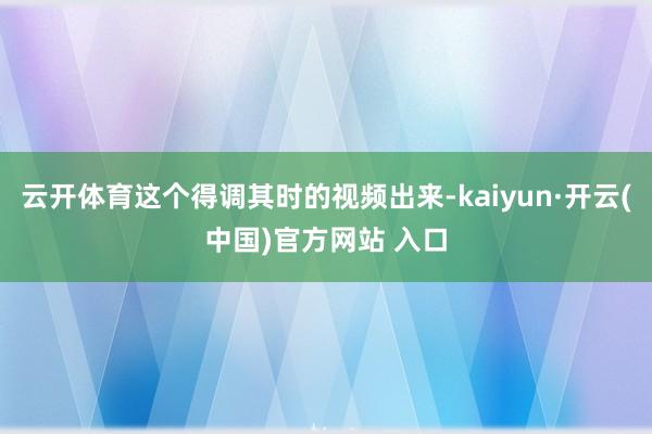 云开体育这个得调其时的视频出来-kaiyun·开云(中国)官方网站 入口