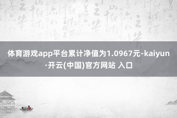 体育游戏app平台累计净值为1.0967元-kaiyun·开云(中国)官方网站 入口