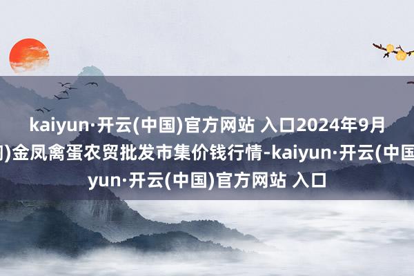 kaiyun·开云(中国)官方网站 入口2024年9月7日邯郸市(馆陶)金凤禽蛋农贸批发市集价钱行情-kaiyun·开云(中国)官方网站 入口