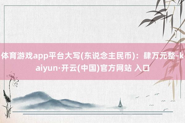 体育游戏app平台大写(东说念主民币)：肆万元整-kaiyun·开云(中国)官方网站 入口