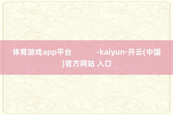 体育游戏app平台            -kaiyun·开云(中国)官方网站 入口