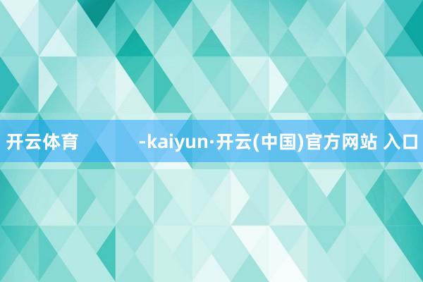 开云体育            -kaiyun·开云(中国)官方网站 入口