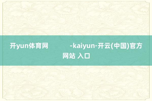 开yun体育网            -kaiyun·开云(中国)官方网站 入口