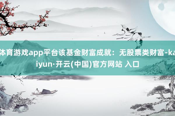 体育游戏app平台该基金财富成就：无股票类财富-kaiyun·开云(中国)官方网站 入口