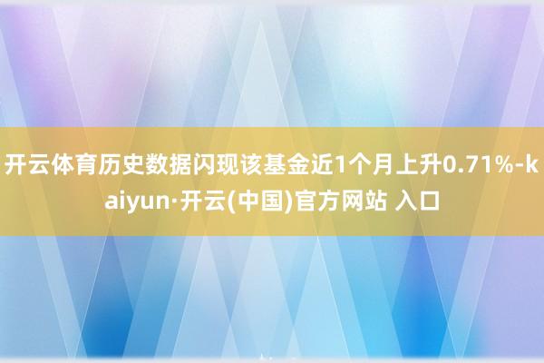 开云体育历史数据闪现该基金近1个月上升0.71%-kaiyun·开云(中国)官方网站 入口