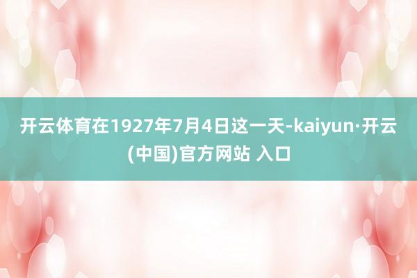 开云体育在1927年7月4日这一天-kaiyun·开云(中国)官方网站 入口