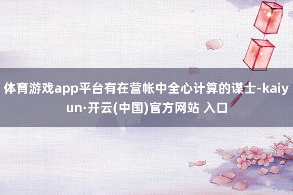 体育游戏app平台有在营帐中全心计算的谋士-kaiyun·开云(中国)官方网站 入口