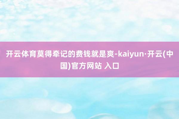 开云体育莫得牵记的费钱就是爽-kaiyun·开云(中国)官方网站 入口